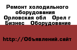 Ремонт холодильного оборудования - Орловская обл., Орел г. Бизнес » Оборудование   